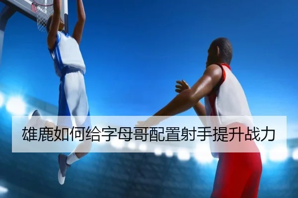 雄鹿如何给字母哥配置射手提升战力