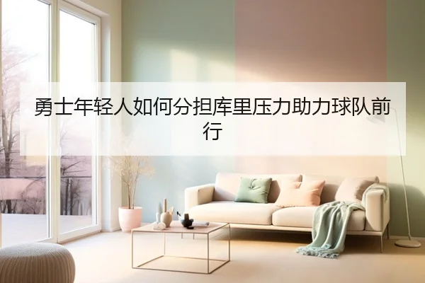 勇士年轻人如何分担库里压力助力球队前行